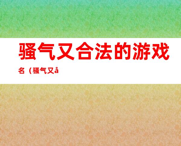 骚气又合法的游戏名（骚气又合法的游戏名字）