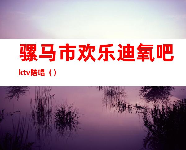 骡马市欢乐迪氧吧ktv陪唱（）