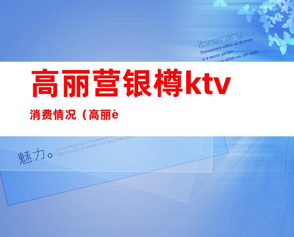 高丽营银樽ktv消费情况（高丽营银樽KTV）