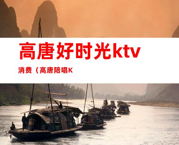高唐好时光ktv消费（高唐陪唱KTV）