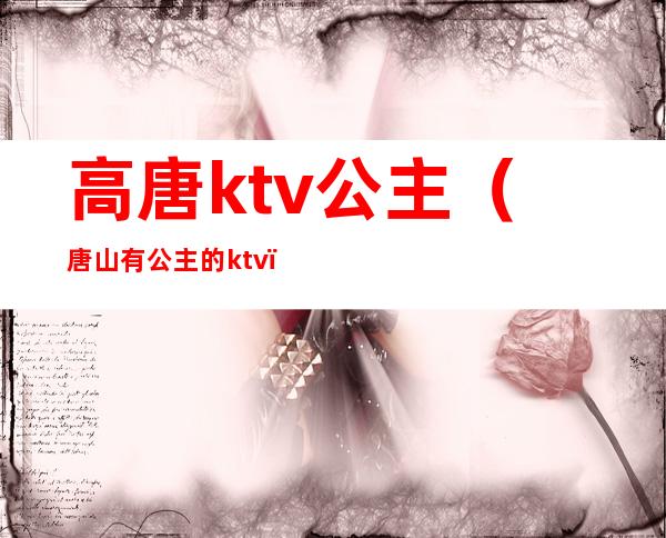 高唐ktv公主（唐山有公主的ktv）