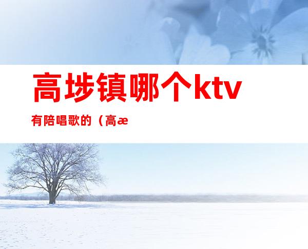 高埗镇哪个ktv有陪唱歌的（高歌ktv地址）