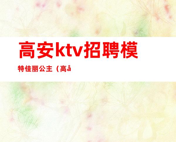 高安ktv招聘模特佳丽公主（高安ktv有哪些）