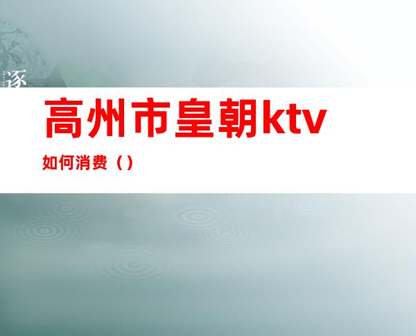 高州市皇朝ktv如何消费（）