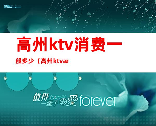 高州ktv消费一般多少（高州ktv消费一般多少）