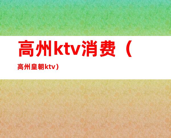 高州ktv消费（高州皇朝ktv）