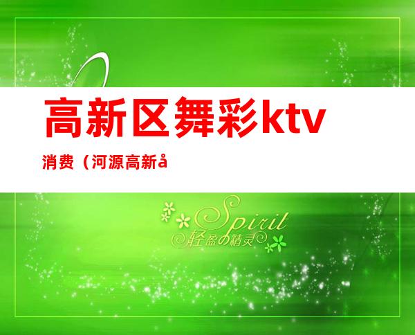 高新区舞彩ktv消费（河源高新区舞彩ktv电话）