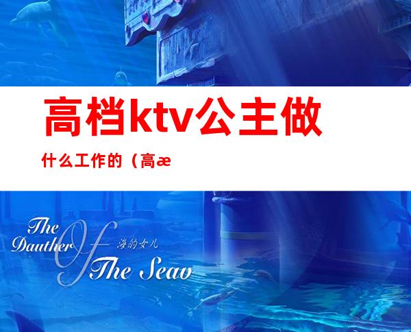 高档ktv公主做什么工作的（高档ktv公主做什么工作的）