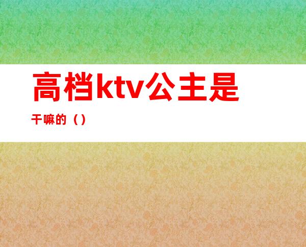 高档ktv公主是干嘛的（）