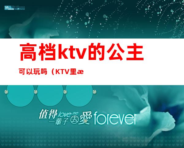 高档ktv的公主可以玩吗（KTV里有公主吗）