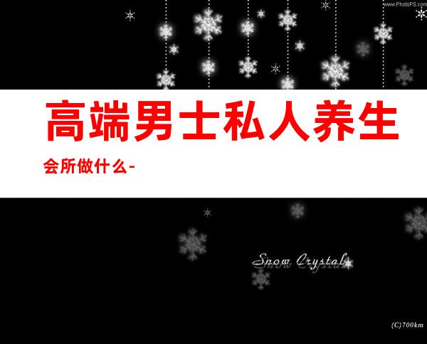 高端男士私人养生会所做什么-养生会所主要做什么