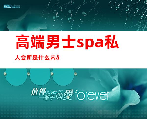 高端男士spa私人会所是什么内容服务-spa包含什么服务