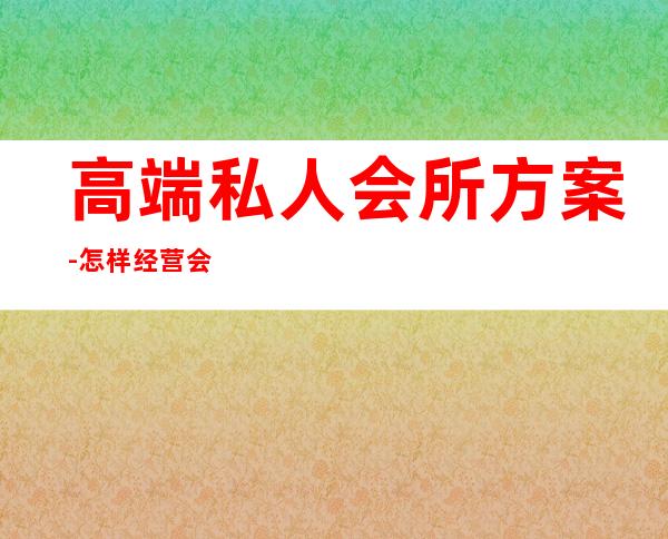 高端私人会所方案-怎样经营会所