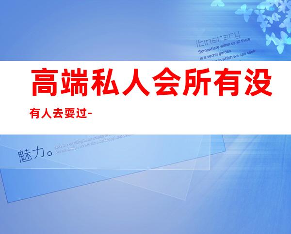 高端私人会所有没有人去耍过-高端私人会所是干啥的？