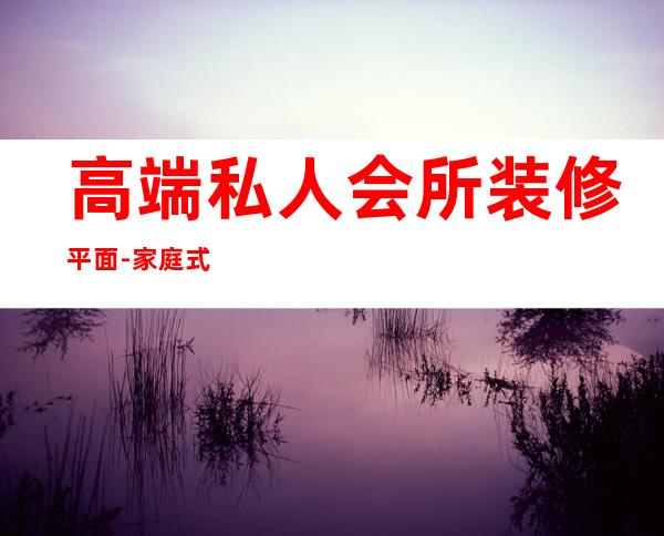 高端私人会所装修平面-家庭式私人会所怎么装修设计