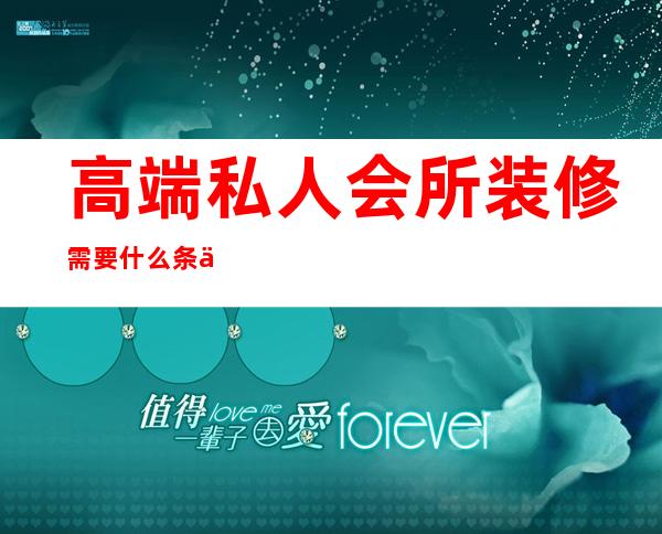 高端私人会所装修需要什么条件-满足会所空间装修设计的条件有哪些