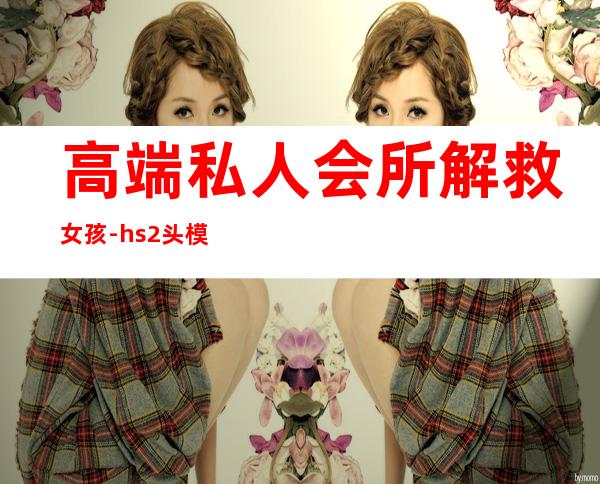 高端私人会所解救女孩-hs2头模怎么用