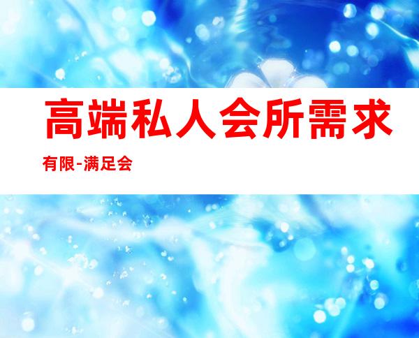 高端私人会所需求有限-满足会所空间装修设计的条件有哪些