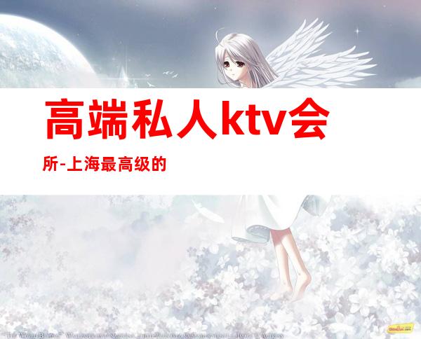 高端私人ktv会所-上海最高级的KTV会所叫什么名字