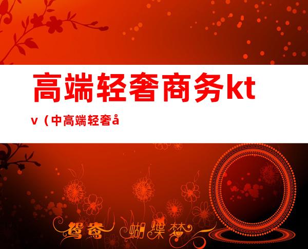 高端轻奢商务ktv（中高端轻奢品牌）