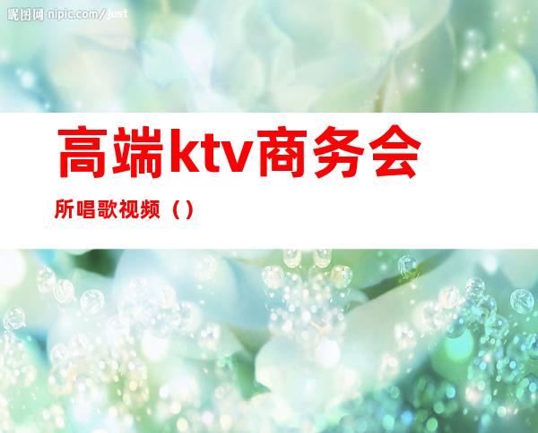 高端ktv商务会所唱歌视频（）