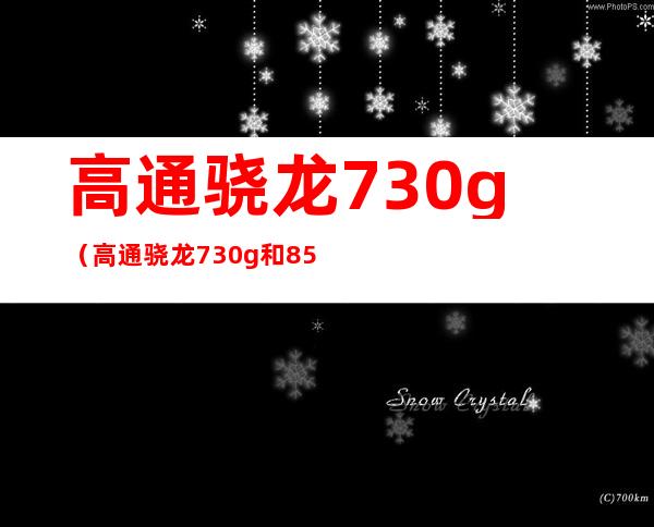 高通骁龙730g（高通骁龙730g和855哪个好）