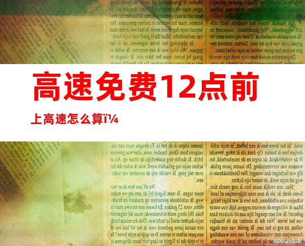 高速免费12点前上高速怎么算（高速免费12点前上高速怎么算?提前出发请算好时间）