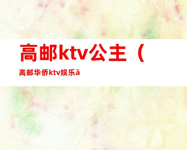 高邮ktv公主（高邮华侨ktv娱乐会所介绍）