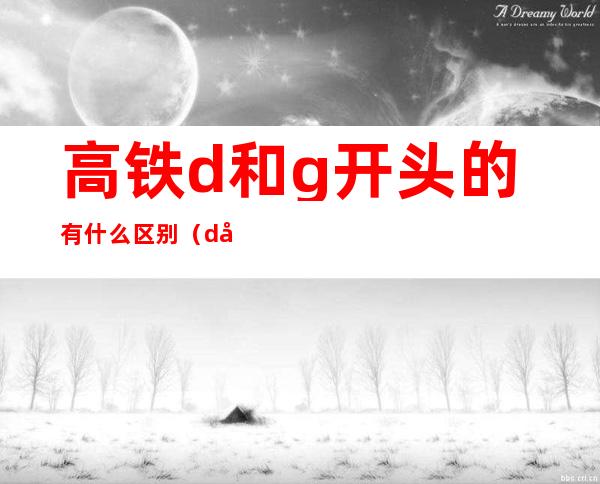 高铁d和g开头的有什么区别（d开头和g开头的高铁有什么区别）