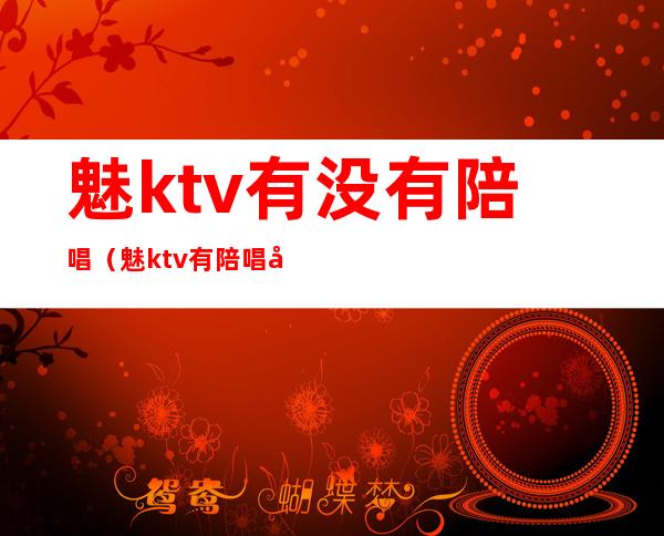 魅ktv有没有陪唱（魅ktv有陪唱吗）