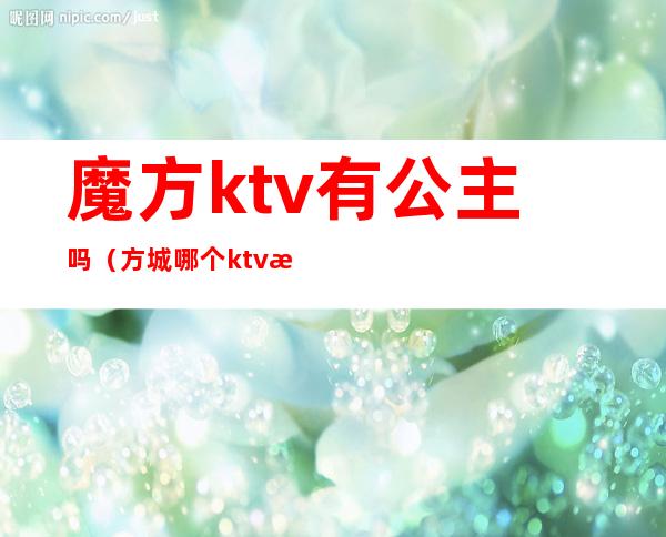 魔方ktv有公主吗（方城哪个ktv有公主）