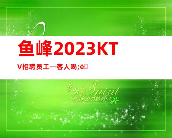 鱼峰2023KTV招聘员工—客人喝;酒怎么样—人员不够