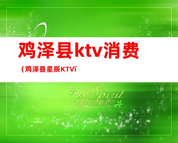 鸡泽县ktv消费（鸡泽县星辰KTV）