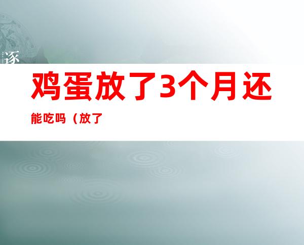 鸡蛋放了3个月还能吃吗（放了三个月的鸡蛋还能吃吗）