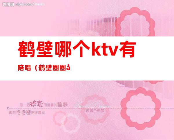 鹤壁哪个ktv有陪唱（鹤壁圈圈客ktv有陪唱吗）