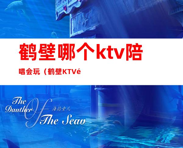 鹤壁哪个ktv陪唱会玩（鹤壁KTV陪唱哪便宜）