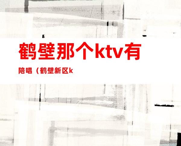 鹤壁那个ktv有陪唱（鹤壁新区ktv陪唱）