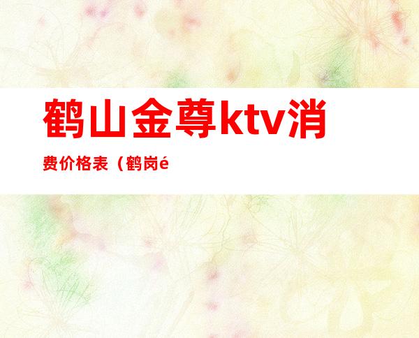 鹤山金尊ktv消费价格表（鹤岗金都ktv）