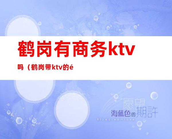 鹤岗有商务ktv吗（鹤岗带ktv的饭店）