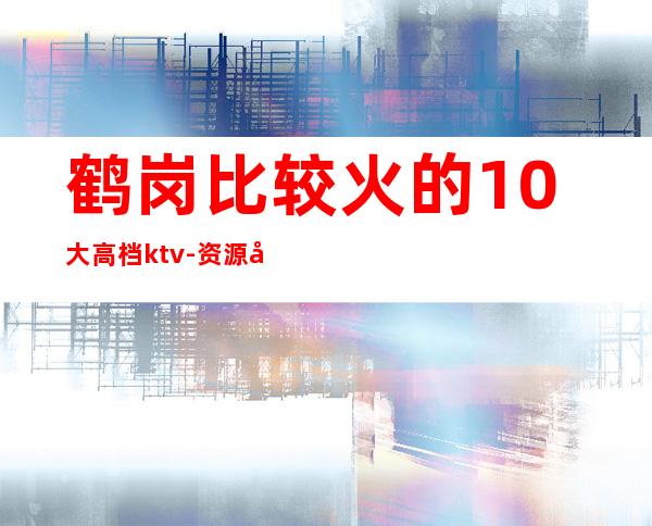 鹤岗比较火的10大高档ktv-资源多比较火的10大高档ktv – 南宁上林商务KTV