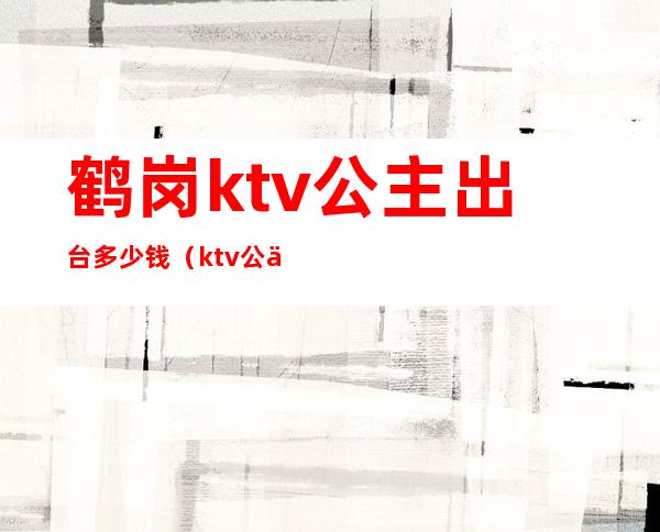 鹤岗ktv公主出台多少钱（ktv公主一场多少钱）