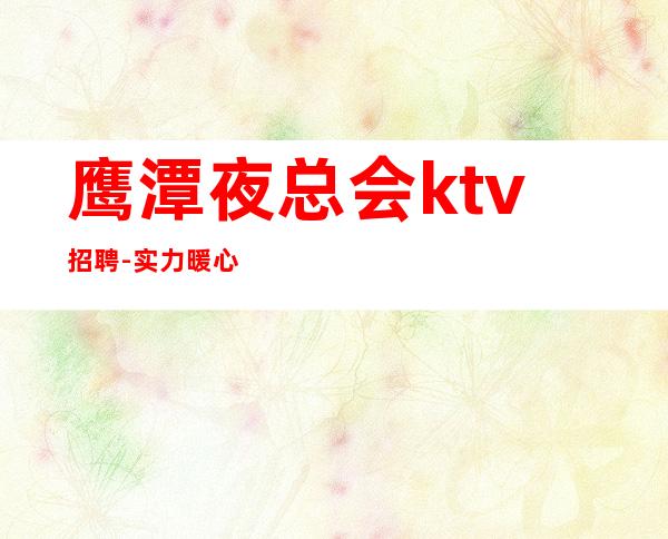 鹰潭夜总会ktv招聘-实力暖心