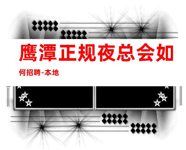 鹰潭正规夜总会如何招聘-本地场所招聘哪里高？