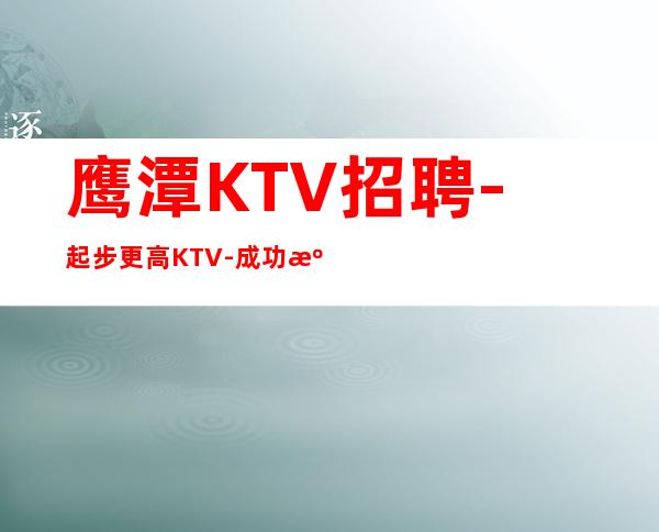 鹰潭KTV招聘-起步更高KTV-成功源于加入我们