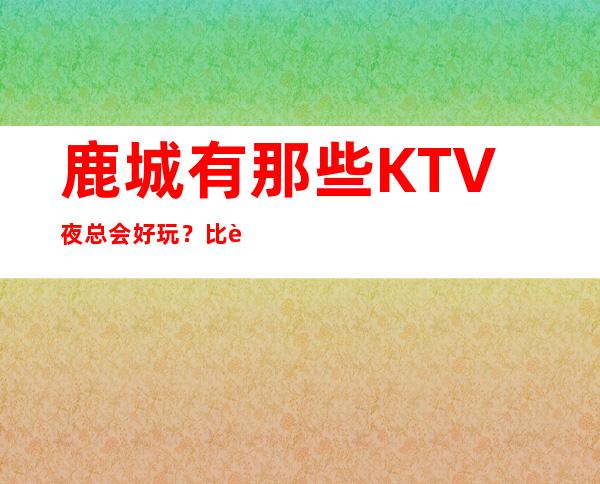 鹿城有那些KTV夜总会好玩？比较火的KTV夜总会！ – 温州鹿城商务KTV