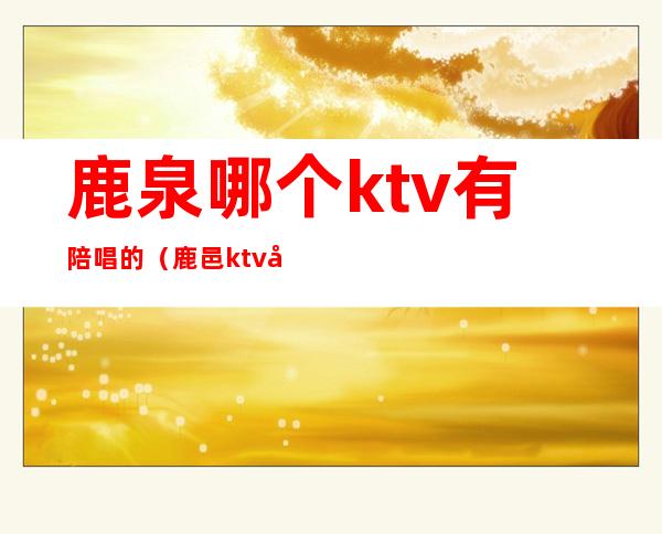 鹿泉哪个ktv有陪唱的（鹿邑ktv哪有陪唱）