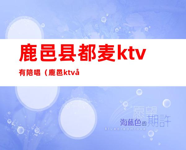 鹿邑县都麦ktv有陪唱（鹿邑ktv哪有陪唱）