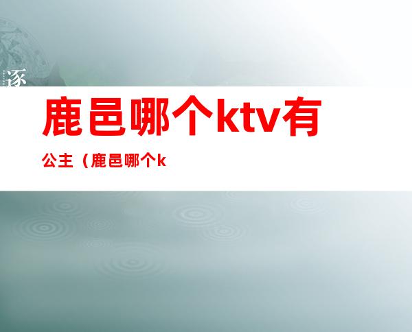 鹿邑哪个ktv有公主（鹿邑哪个ktv有公主房）