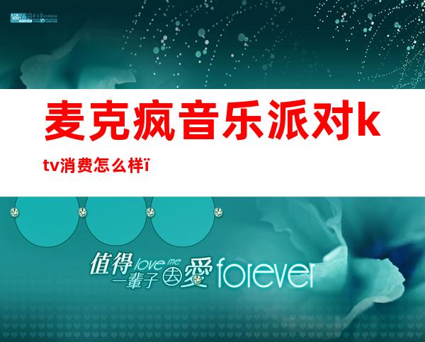 麦克疯音乐派对ktv消费怎么样（麦派对量贩式KTV怎么样）