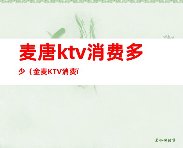 麦唐ktv消费多少（金麦KTV消费）